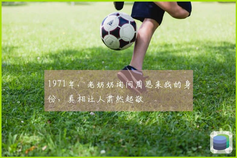 1971年，老奶奶询问周恩来我的身份，真相让人肃然起敬