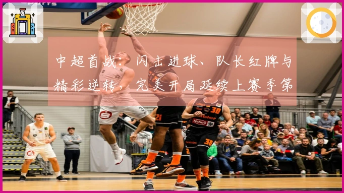 中超首战：闪击进球、队长红牌与精彩逆转，完美开局延续上赛季第三名的表现