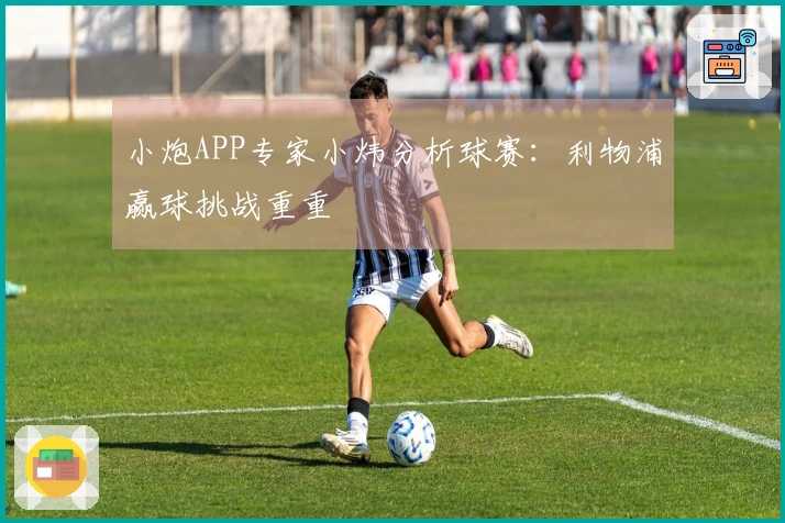 小炮APP专家小炜分析球赛：利物浦赢球挑战重重