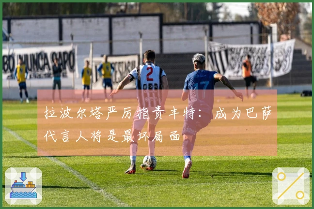 拉波尔塔严厉指责丰特：成为巴萨代言人将是最坏局面