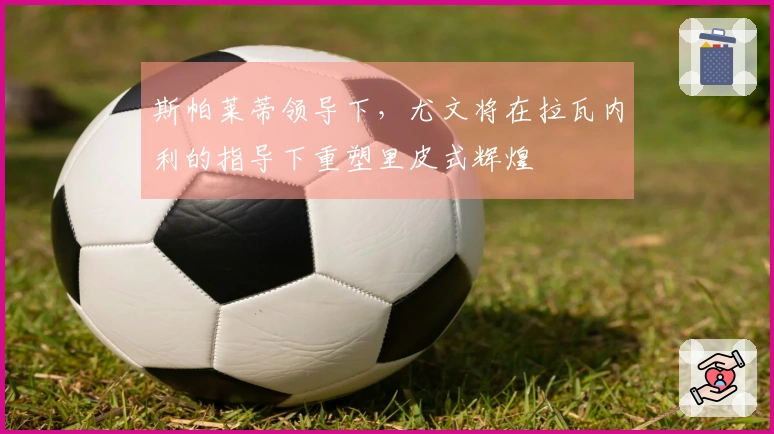 斯帕莱蒂领导下，尤文将在拉瓦内利的指导下重塑里皮式辉煌