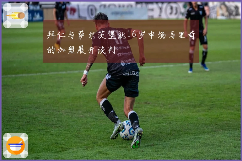 拜仁与萨尔茨堡就16岁中场马里奇的加盟展开谈判