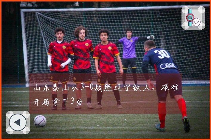 山东泰山以3-0战胜辽宁铁人，艰难开局拿下3分