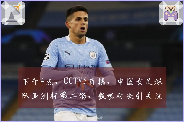 下午4点，CCTV5直播，中国女足球队亚洲杯第二场，教练对决引关注！