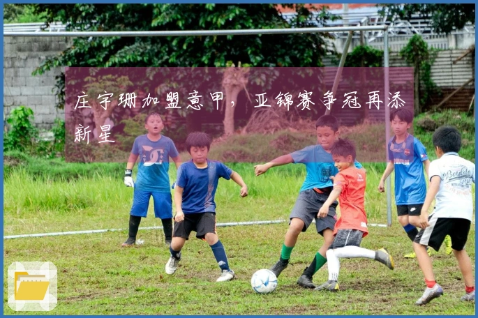 庄宇珊加盟意甲，亚锦赛争冠再添新星