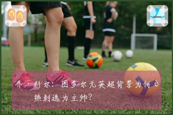 乔·科尔：图多尔无英超背景为何被热刺选为主帅？