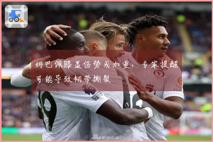 姆巴佩膝盖伤势或加重，专家提醒可能导致韧带撕裂