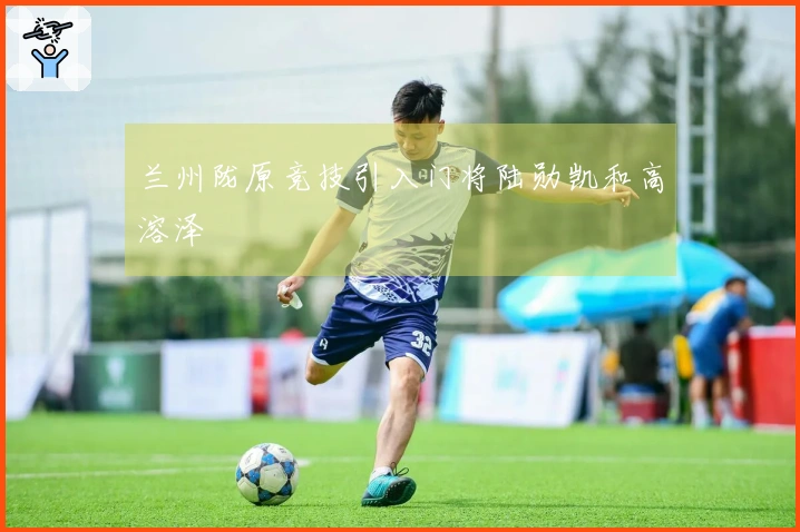 兰州陇原竞技引入门将陆勋凯和高溶泽