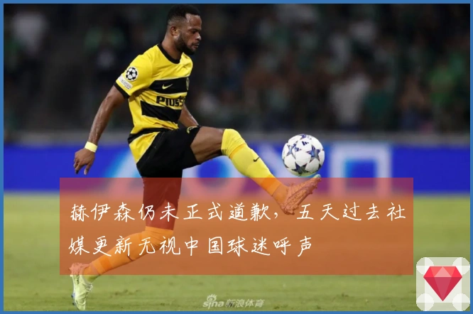 赫伊森仍未正式道歉，五天过去社媒更新无视中国球迷呼声