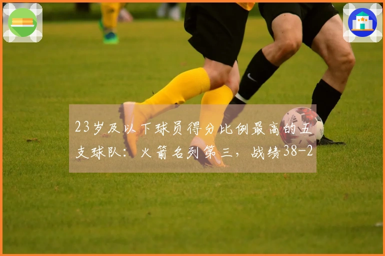 23岁及以下球员得分比例最高的五支球队：火箭名列第三，战绩38-22显得不寻常