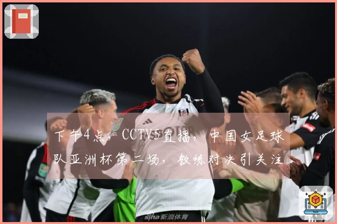 下午4点，CCTV5直播，中国女足球队亚洲杯第二场，教练对决引关注！