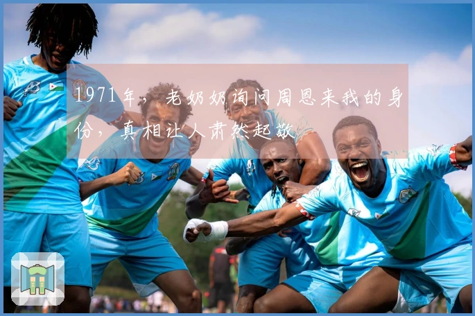 1971年，老奶奶询问周恩来我的身份，真相让人肃然起敬