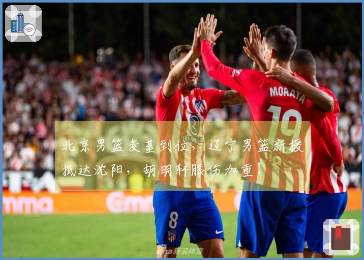 北京男篮麦基到位，辽宁男篮新援抵达沈阳，胡明轩膝伤加重！