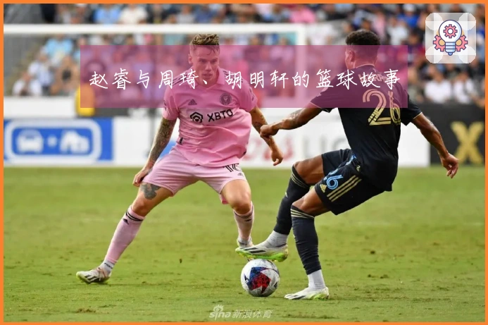 赵睿与周琦、胡明轩的篮球故事