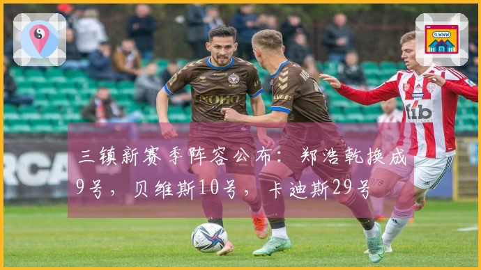 三镇新赛季阵容公布：郑浩乾换成9号，贝维斯10号，卡迪斯29号