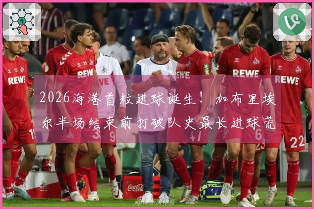 2026海港首粒进球诞生！加布里埃尔半场结束前打破队史最长进球荒