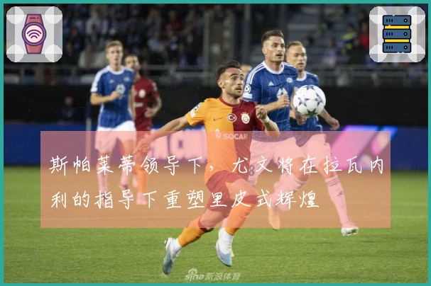 斯帕莱蒂领导下，尤文将在拉瓦内利的指导下重塑里皮式辉煌