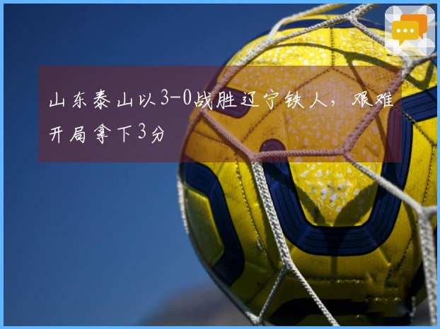 山东泰山以3-0战胜辽宁铁人，艰难开局拿下3分