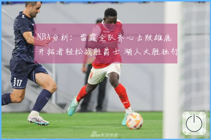NBA分析：雷霆全队齐心击败雄鹿 开拓者轻松战胜爵士 湖人大胜独行侠