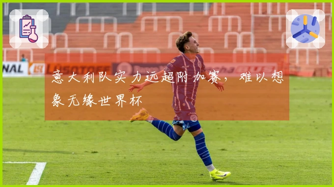 意大利队实力远超附加赛，难以想象无缘世界杯