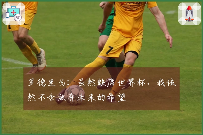 罗德里戈：虽然缺席世界杯，我依然不会放弃未来的希望