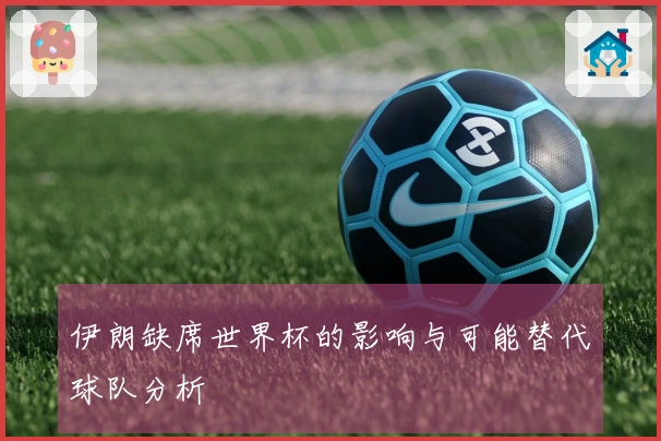 伊朗缺席世界杯的影响与可能替代球队分析