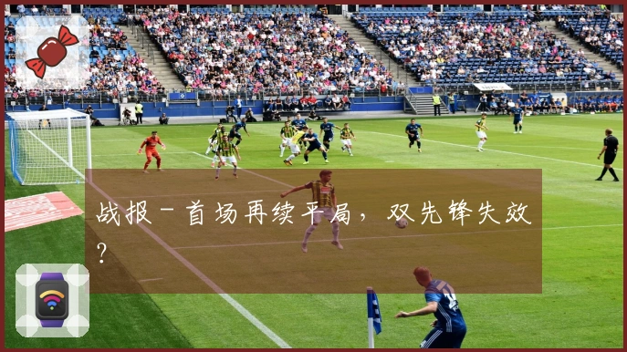 战报 - 首场再续平局，双先锋失效？