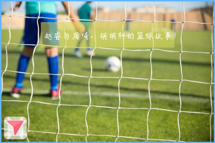 赵睿与周琦、胡明轩的篮球故事