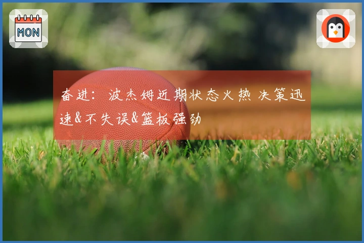 奋进:波杰姆近期状态火热 决策迅速&不失误&篮板强劲