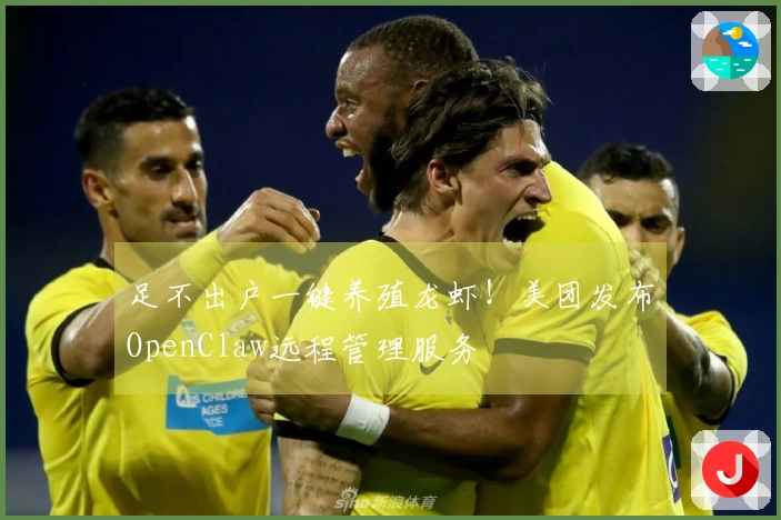 足不出户一键养殖龙虾！美团发布OpenClaw远程管理服务