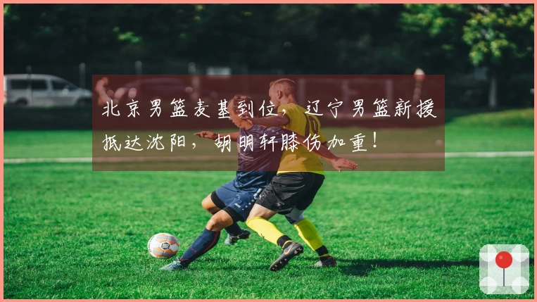 北京男篮麦基到位，辽宁男篮新援抵达沈阳，胡明轩膝伤加重！